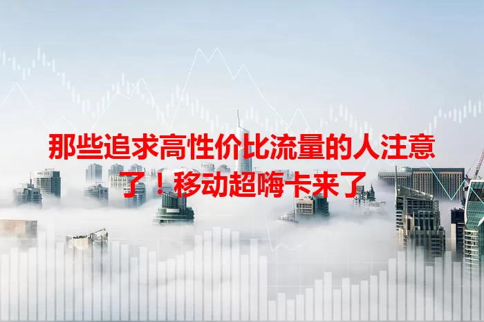 那些追求高性价比流量的人注意了！移动超嗨卡来了