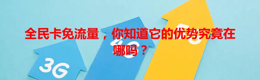 全民卡免流量，你知道它的优势究竟在哪吗？
