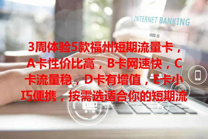 3周体验5款福州短期流量卡，A卡性价比高，B卡网速快，C卡流量稳，D卡有增值，E卡小巧便携，按需选适合你的短期流量卡