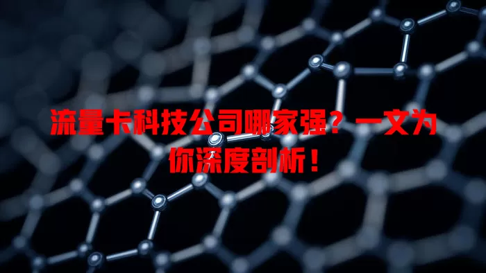 流量卡科技公司哪家强？一文为你深度剖析！