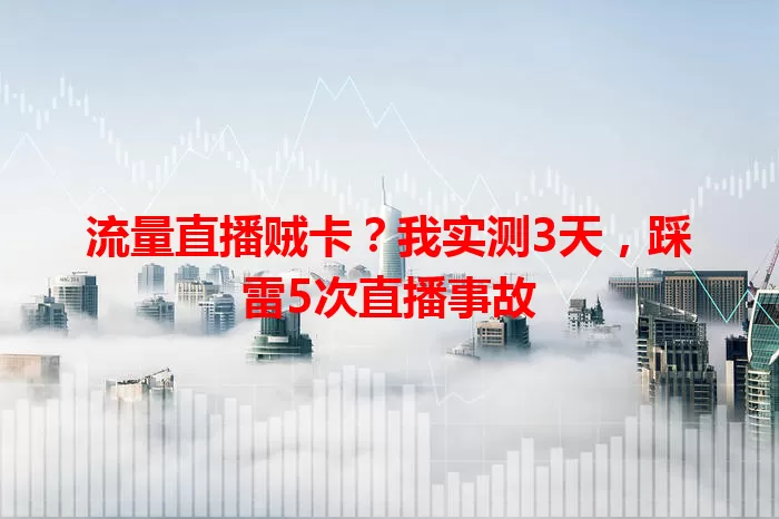 流量直播贼卡？我实测3天，踩雷5次直播事故