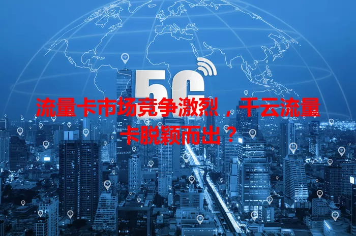 流量卡市场竞争激烈，千云流量卡脱颖而出？