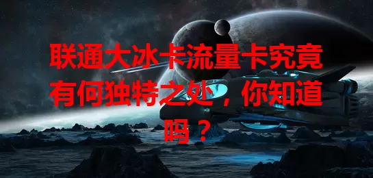 联通大冰卡流量卡究竟有何独特之处，你知道吗？