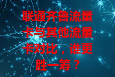 联通齐鲁流量卡与其他流量卡对比，谁更胜一筹？