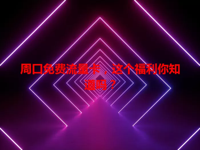 周口免费流量卡，这个福利你知道吗？