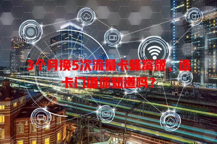3个月换5次流量卡蜂窝版，选卡门道你知道吗？