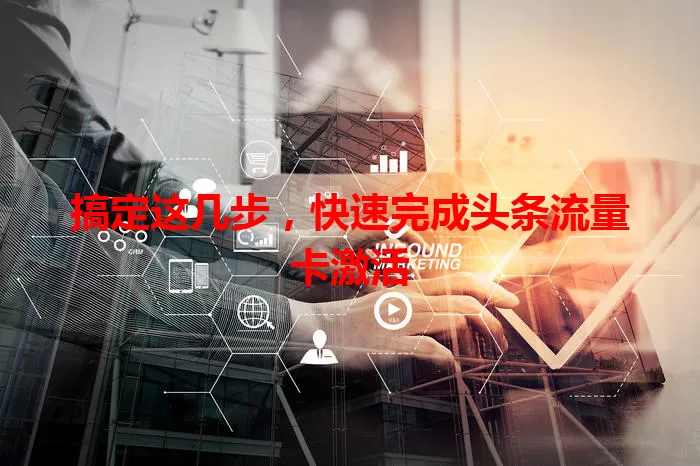 搞定这几步，快速完成头条流量卡激活