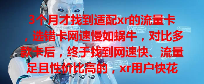 3个月才找到适配xr的流量卡，选错卡网速慢如蜗牛，对比多款卡后，终于找到网速快、流量足且性价比高的，xr用户快花时间找适合自己的卡