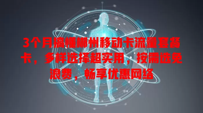 3个月搞懂郴州移动卡流量套餐卡，多样选择超实用，按需选免浪费，畅享优惠网络