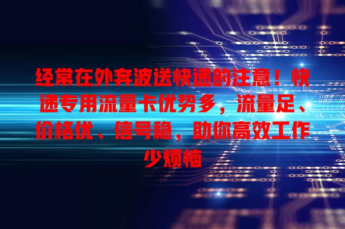 经常在外奔波送快递的注意！快递专用流量卡优势多，流量足、价格优、信号稳，助你高效工作少烦恼