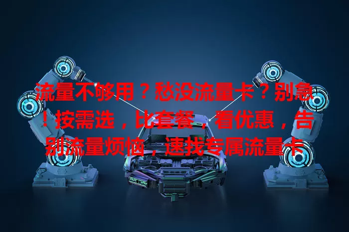 流量不够用？愁没流量卡？别急！按需选，比套餐，看优惠，告别流量烦恼，速找专属流量卡