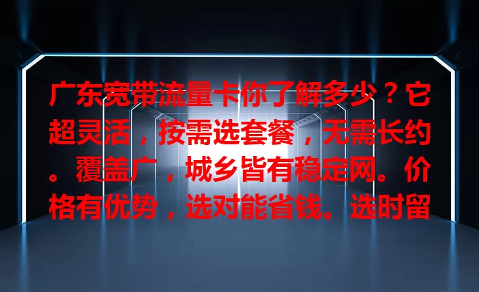 广东宽带流量卡你了解多少？它超灵活，按需选套餐，无需长约。覆盖广，城乡皆有稳定网。价格有优势，选对能省钱。选时留意速度、稳定性及套餐细节，综合考量挑适合的，畅享高速网络生活