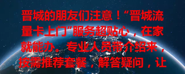 晋城的朋友们注意！“晋城流量卡上门”服务超贴心，在家就能办。专业人员带介绍来，按需推荐套餐，解答疑问，让您轻松拥有合适流量卡，开启便捷网络生活