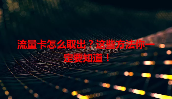 流量卡怎么取出？这些方法你一定要知道！
