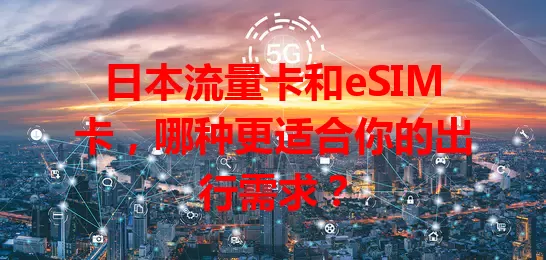 日本流量卡和eSIM卡，哪种更适合你的出行需求？