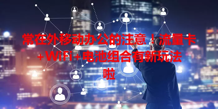 常在外移动办公的注意！流量卡+WiFi+电池组合有新玩法啦