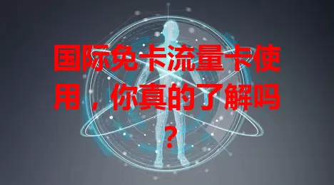 国际免卡流量卡使用，你真的了解吗？
