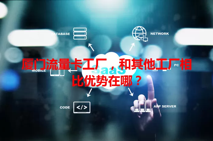 厦门流量卡工厂，和其他工厂相比优势在哪？