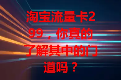 淘宝流量卡299，你真的了解其中的门道吗？