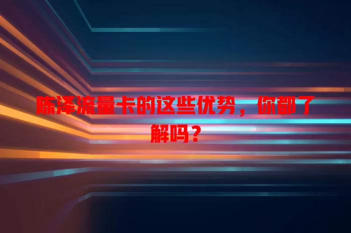陈泽流量卡的这些优势，你都了解吗？