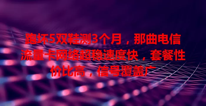 跑坏5双鞋测3个月，那曲电信流量卡网络超稳速度快，套餐性价比高，信号覆盖广