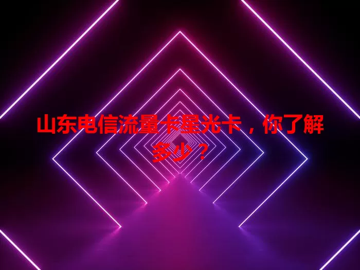 山东电信流量卡星光卡，你了解多少？