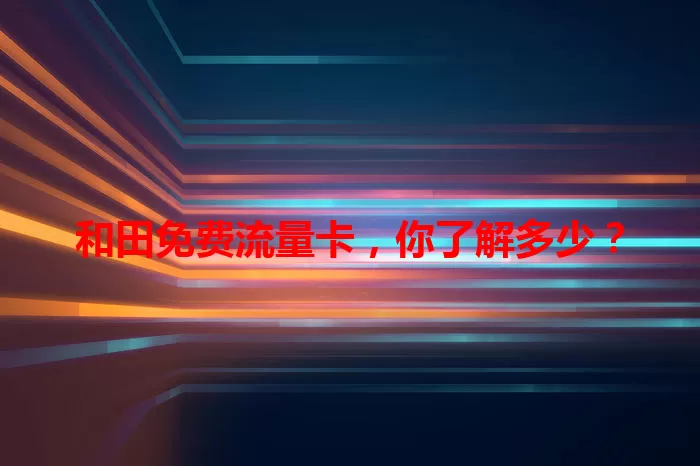 和田免费流量卡，你了解多少？