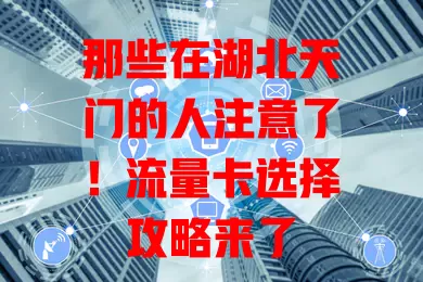 那些在湖北天门的人注意了！流量卡选择攻略来了