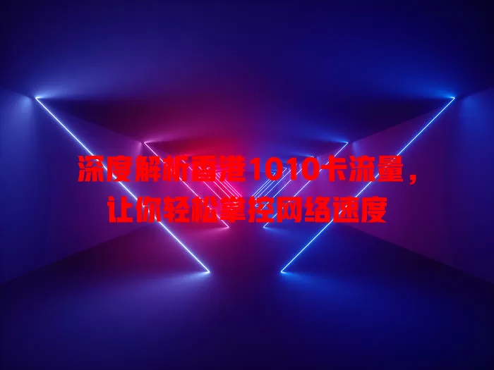 深度解析香港1010卡流量，让你轻松掌控网络速度