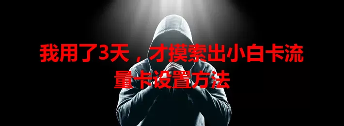 我用了3天，才摸索出小白卡流量卡设置方法