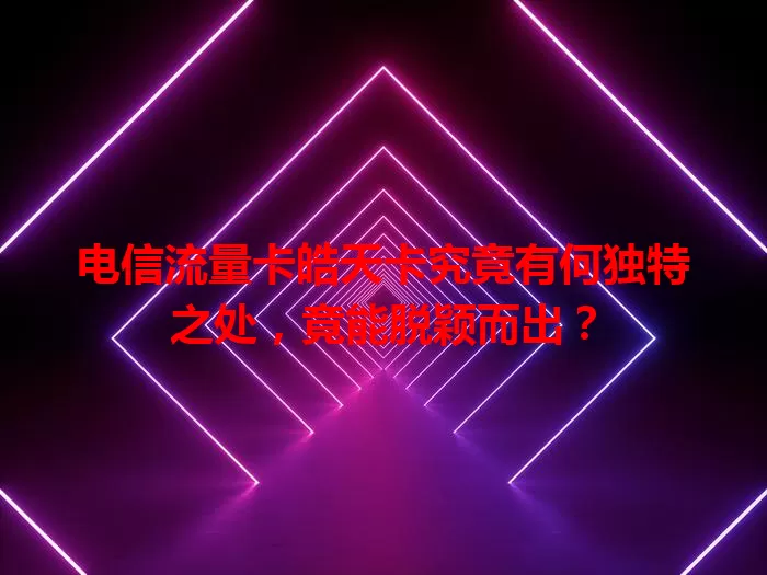 电信流量卡皓天卡究竟有何独特之处，竟能脱颖而出？