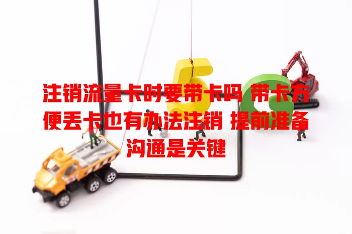 注销流量卡时要带卡吗 带卡方便丢卡也有办法注销 提前准备沟通是关键