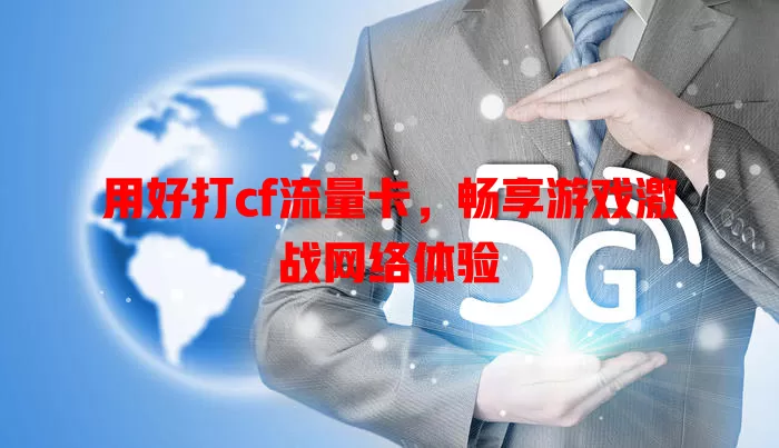 用好打cf流量卡，畅享游戏激战网络体验