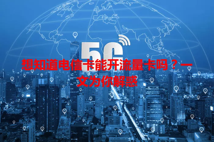 想知道电信卡能开流量卡吗？一文为你解惑