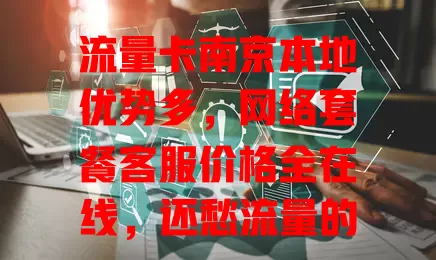 流量卡南京本地优势多，网络套餐客服价格全在线，还愁流量的你不看看？