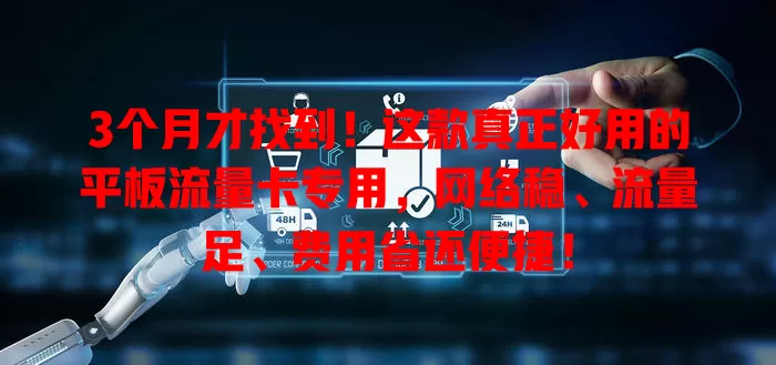 3个月才找到！这款真正好用的平板流量卡专用，网络稳、流量足、费用省还便捷！