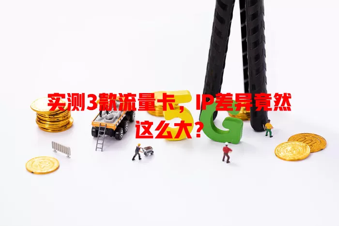 实测3款流量卡，IP差异竟然这么大？