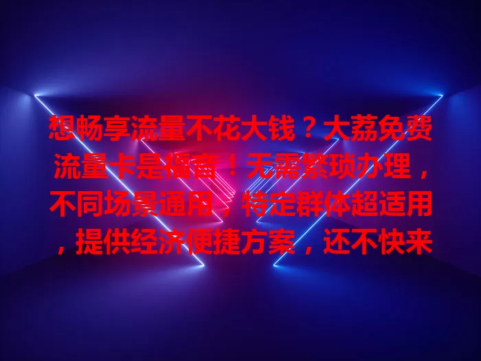 想畅享流量不花大钱？大荔免费流量卡是福音！无需繁琐办理，不同场景通用，特定群体超适用，提供经济便捷方案，还不快来关注！