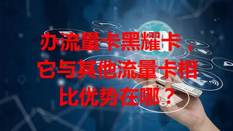 办流量卡黑耀卡，它与其他流量卡相比优势在哪？