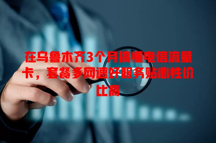 在乌鲁木齐3个月搞懂电信流量卡，套餐多网速好服务贴心性价比高