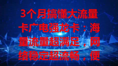 3个月搞懂大流量卡广电强龙卡：海量流量超满足，网络稳定超流畅，便利省钱信号好