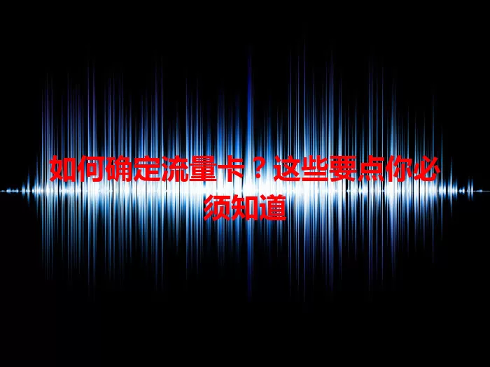 如何确定流量卡？这些要点你必须知道