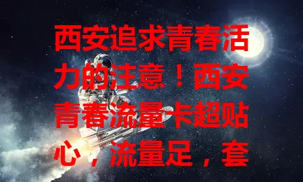 西安追求青春活力的注意！西安青春流量卡超贴心，流量足，套餐多，匹配多样需求，让你畅享网络，随时分享记录，快抓住它开启精彩青春之旅！