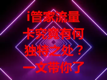 i管家流量卡究竟有何独特之处？一文带你了解