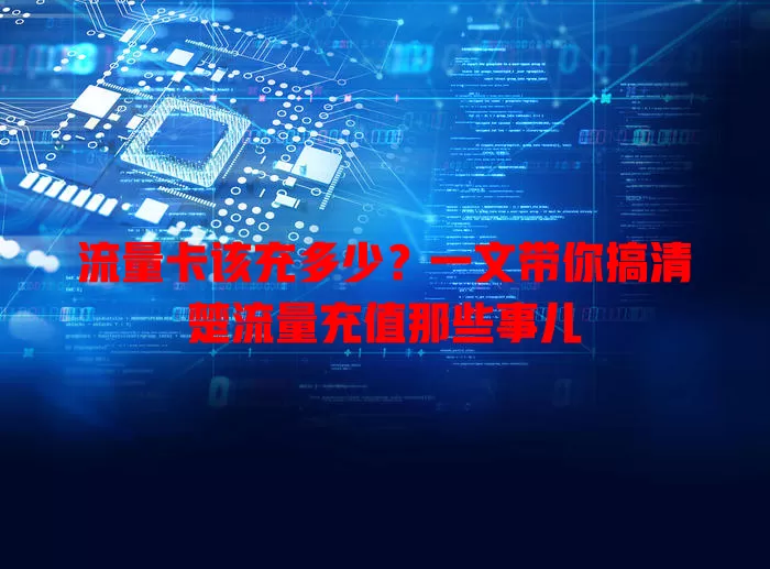 流量卡该充多少？一文带你搞清楚流量充值那些事儿