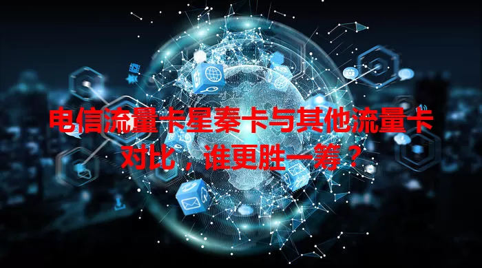 电信流量卡星秦卡与其他流量卡对比，谁更胜一筹？