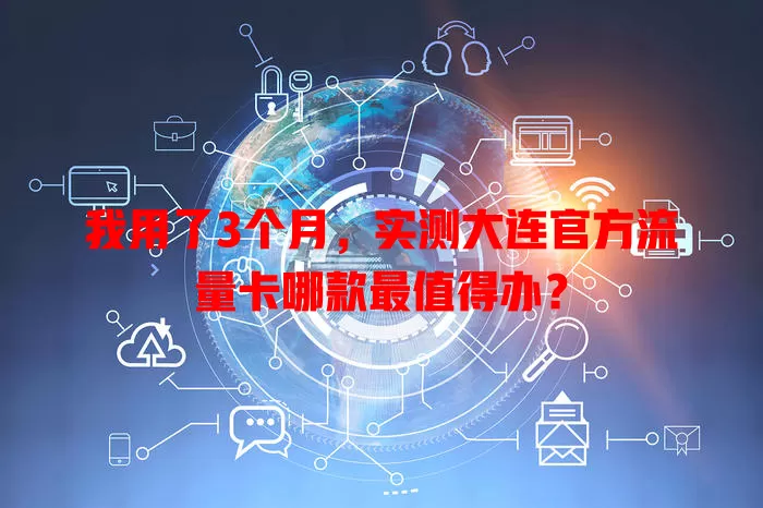 我用了3个月，实测大连官方流量卡哪款最值得办？