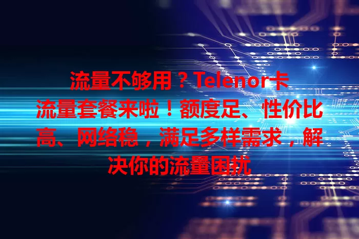 流量不够用？Telenor卡流量套餐来啦！额度足、性价比高、网络稳，满足多样需求，解决你的流量困扰
