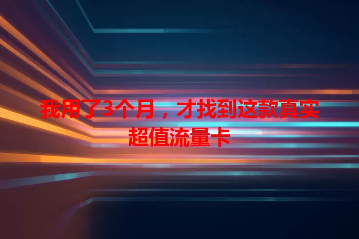 我用了3个月，才找到这款真实超值流量卡
