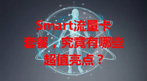 Smart流量卡套餐，究竟有哪些超值亮点？